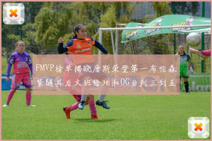 FMVP榜单揭晓唐斯荣登第一布伦森紧随其后文班哈珀和OG分列三到五位