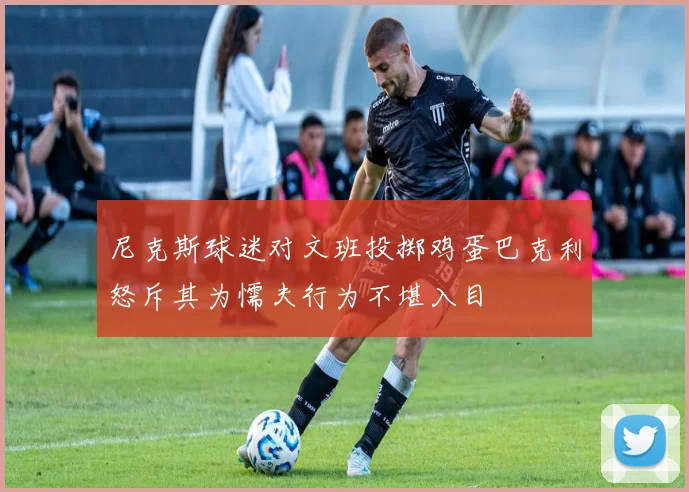 尼克斯球迷对文班投掷鸡蛋巴克利怒斥其为懦夫行为不堪入目