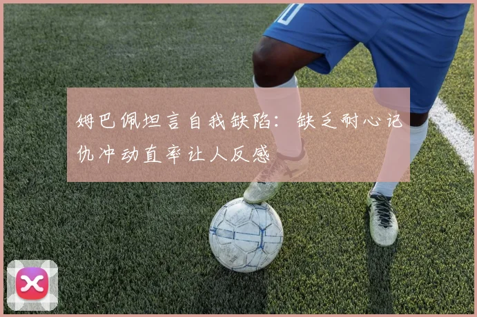 姆巴佩坦言自我缺陷：缺乏耐心记仇冲动直率让人反感
