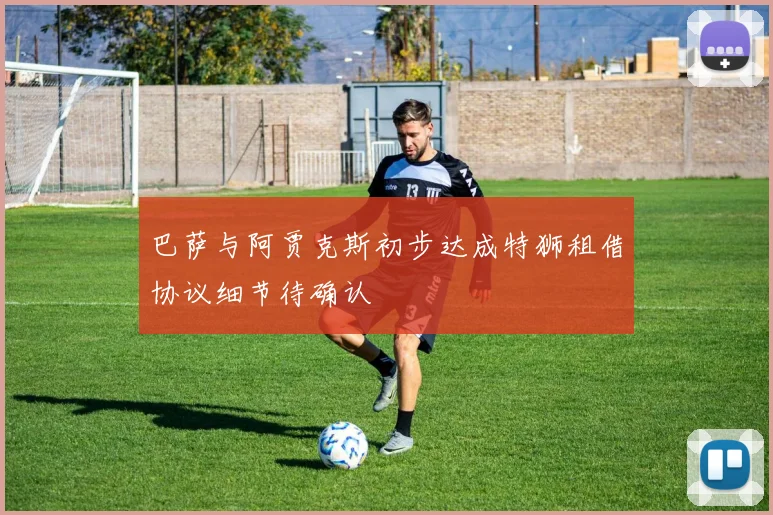 巴萨与阿贾克斯初步达成特狮租借协议细节待确认