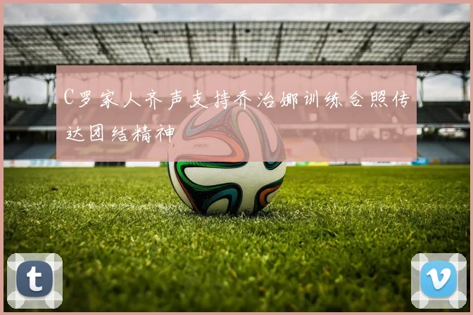 C罗家人齐声支持乔治娜训练合照传达团结精神