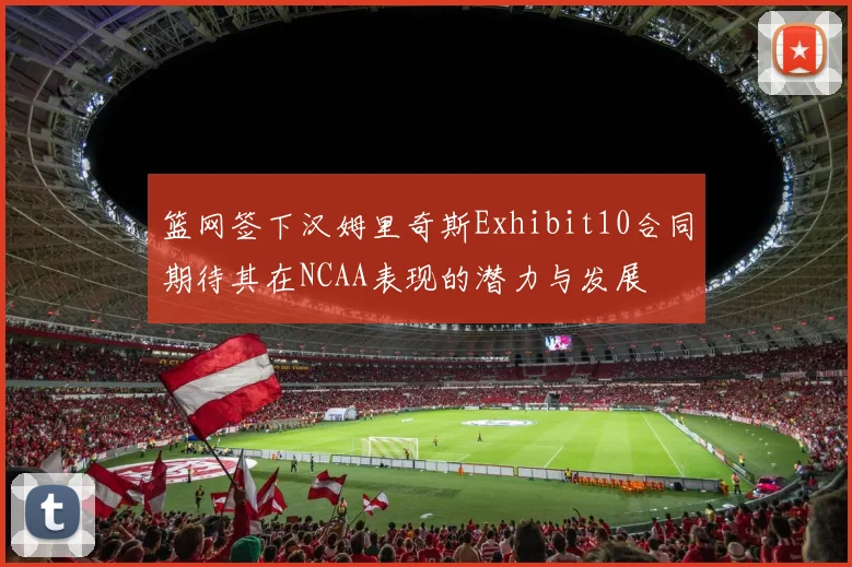 篮网签下汉姆里奇斯Exhibit10合同期待其在NCAA表现的潜力与发展