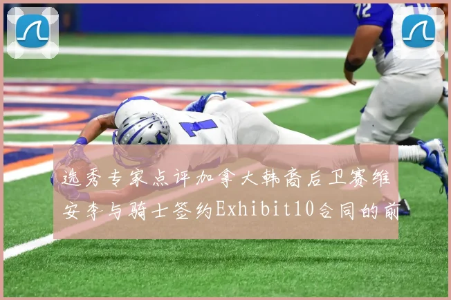 选秀专家点评加拿大韩裔后卫赛维安李与骑士签约Exhibit10合同的前景分析