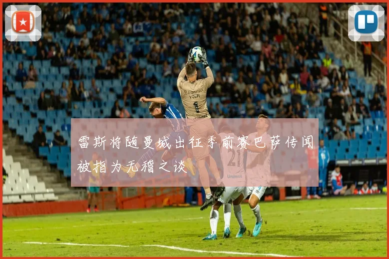 雷斯将随曼城出征季前赛巴萨传闻被指为无稽之谈