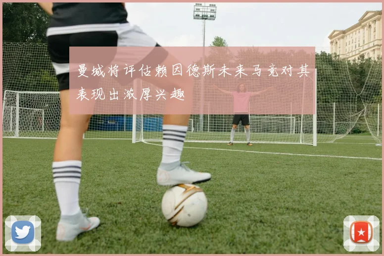 曼城将评估赖因德斯未来马竞对其表现出浓厚兴趣