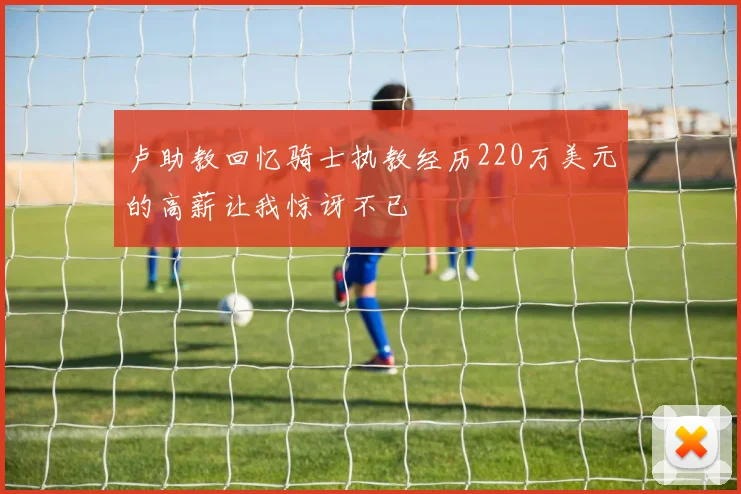 卢助教回忆骑士执教经历220万美元的高薪让我惊讶不已