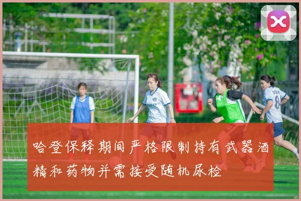哈登保释期间严格限制持有武器酒精和药物并需接受随机尿检
