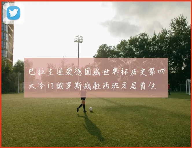 巴拉圭逆袭德国成世界杯历史第四大冷门俄罗斯战胜西班牙居首位