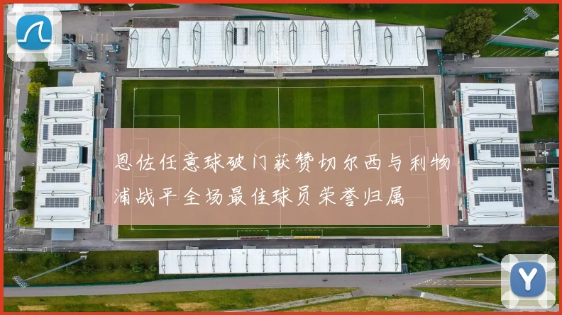 恩佐任意球破门获赞切尔西与利物浦战平全场最佳球员荣誉归属