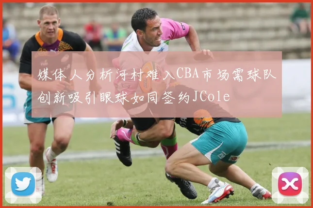 媒体人分析河村难入CBA市场需球队创新吸引眼球如同签约JCole