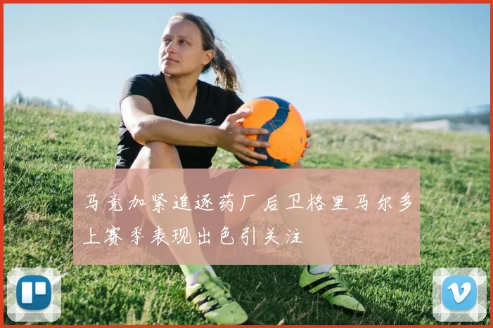 马竞加紧追逐药厂后卫格里马尔多上赛季表现出色引关注