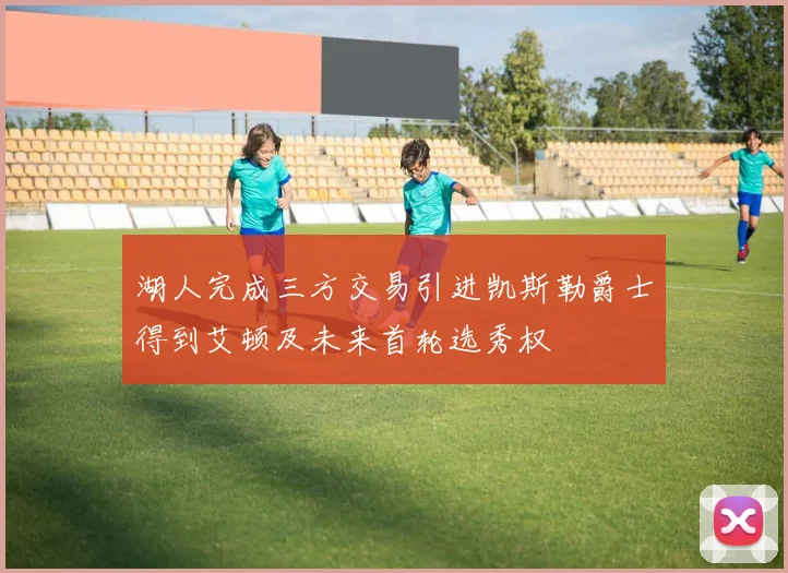湖人完成三方交易引进凯斯勒爵士得到艾顿及未来首轮选秀权