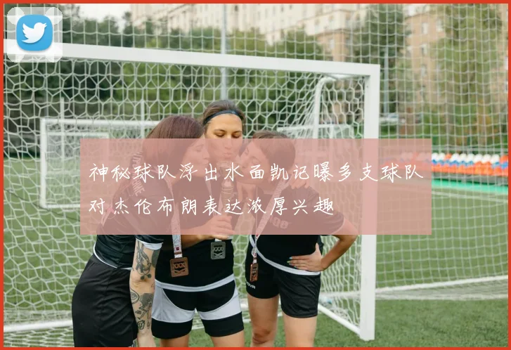 神秘球队浮出水面凯记曝多支球队对杰伦布朗表达浓厚兴趣