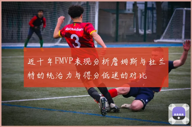 近十年FMVP表现分析詹姆斯与杜兰特的统治力与得分低迷的对比
