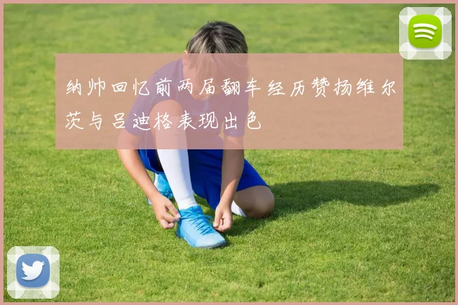 纳帅回忆前两届翻车经历赞扬维尔茨与吕迪格表现出色