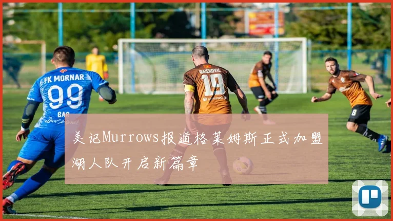 美记Murrows报道格莱姆斯正式加盟湖人队开启新篇章
