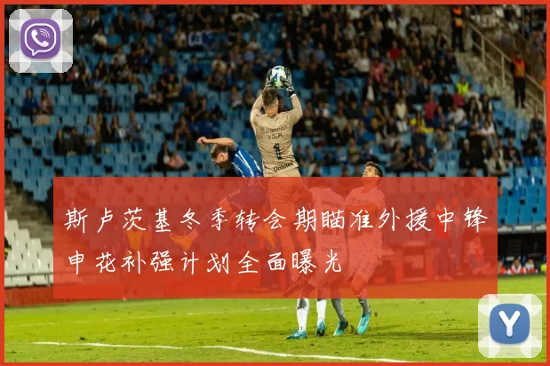 斯卢茨基冬季转会期瞄准外援中锋申花补强计划全面曝光