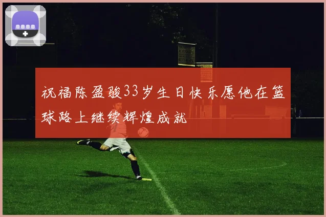 祝福陈盈骏33岁生日快乐愿他在篮球路上继续辉煌成就
