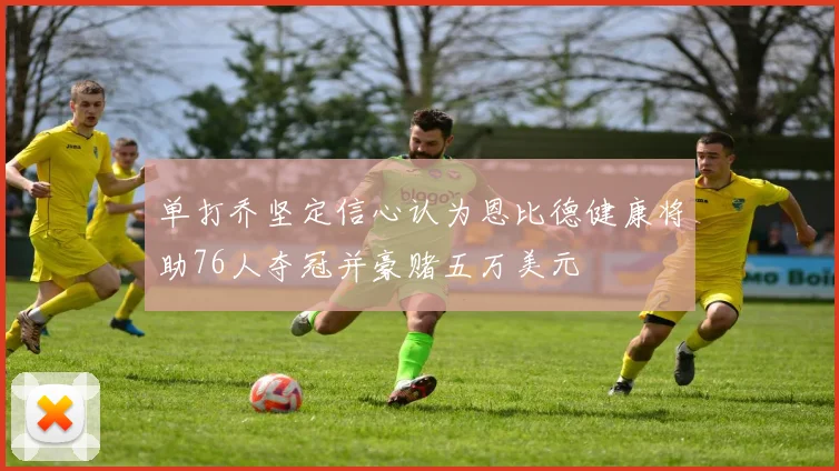 单打乔坚定信心认为恩比德健康将助76人夺冠并豪赌五万美元