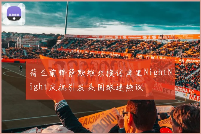 荷兰前锋萨默维尔模仿库里NightNight庆祝引发美国球迷热议