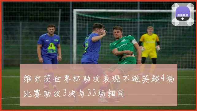 维尔茨世界杯助攻表现不逊英超4场比赛助攻3次与33场相同